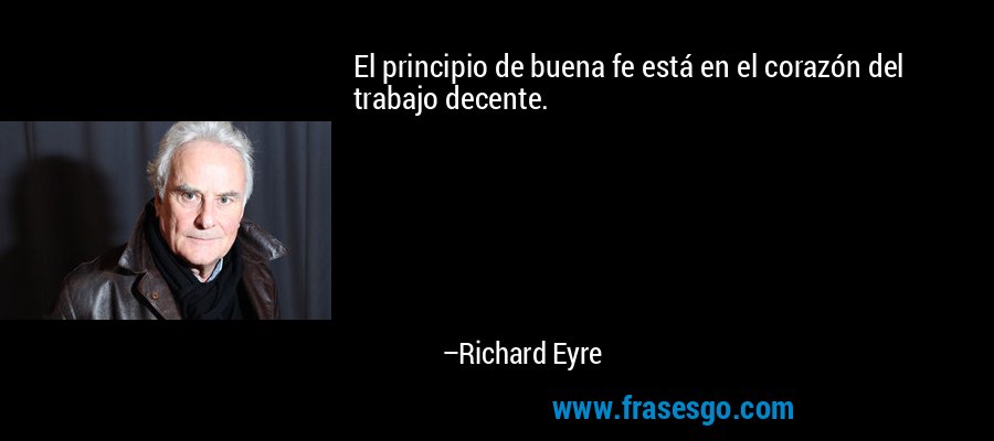 El principio de buena fe está en el corazón del trabajo decente. – Richard Eyre