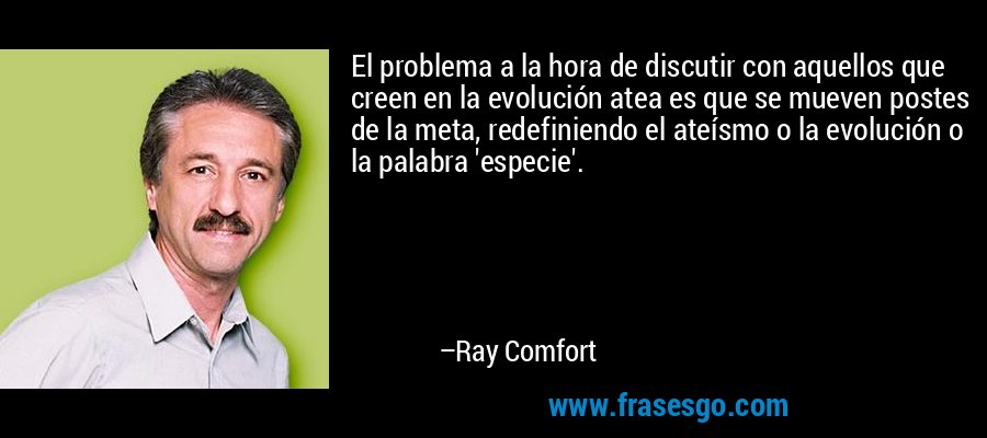 El problema a la hora de discutir con aquellos que creen en la evolución atea es que se mueven postes de la meta, redefiniendo el ateísmo o la evolución o la palabra 'especie'. – Ray Comfort