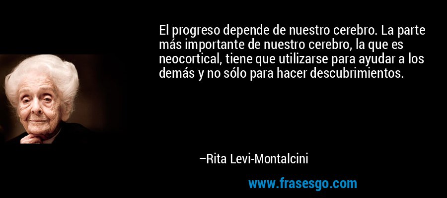 El progreso depende de nuestro cerebro. La parte más importante de nuestro cerebro, la que es neocortical, tiene que utilizarse para ayudar a los demás y no sólo para hacer descubrimientos. – Rita Levi-Montalcini