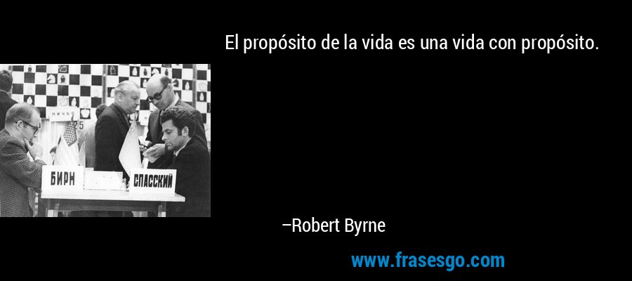 El propósito de la vida es una vida con propósito. – Robert Byrne