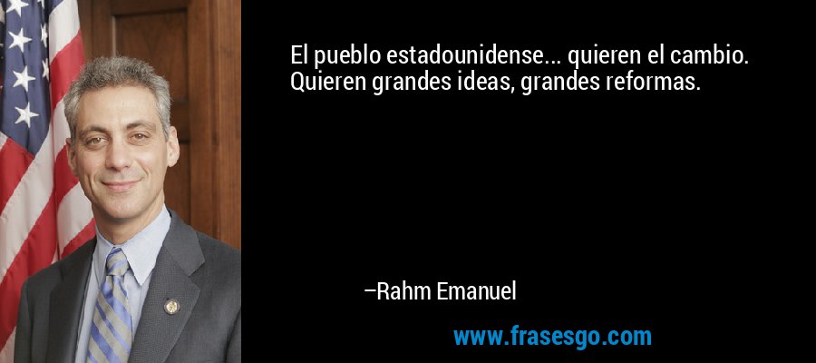El pueblo estadounidense... quieren el cambio. Quieren grandes ideas, grandes reformas. – Rahm Emanuel