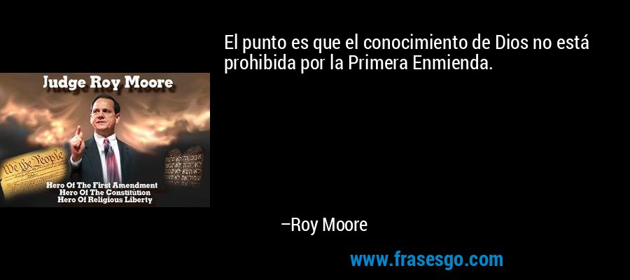 El punto es que el conocimiento de Dios no está prohibida por la Primera Enmienda. – Roy Moore