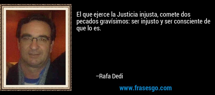 El que ejerce la Justicia injusta, comete dos pecados gravísimos: ser injusto y ser consciente de que lo es. – Rafa Dedi