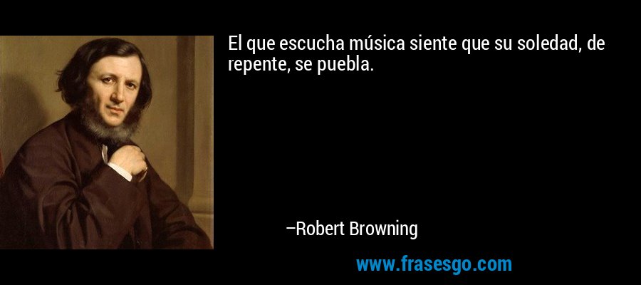 El que escucha música siente que su soledad, de repente, se puebla. – Robert Browning