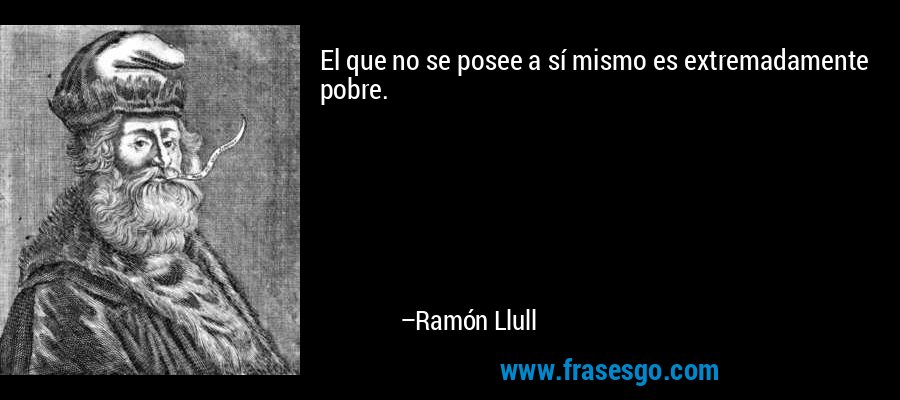 El que no se posee a sí mismo es extremadamente pobre. – Ramón Llull