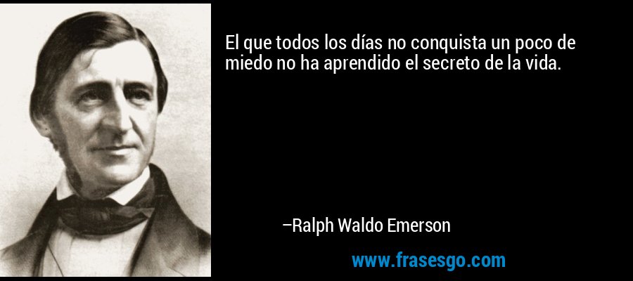 El que todos los días no conquista un poco de miedo no ha aprendido el secreto de la vida. – Ralph Waldo Emerson