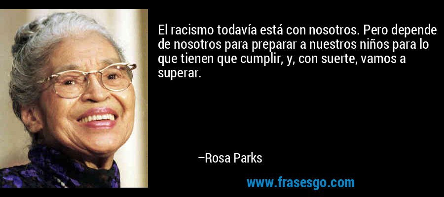 El racismo todavía está con nosotros. Pero depende de nosotros para preparar a nuestros niños para lo que tienen que cumplir, y, con suerte, vamos a superar. – Rosa Parks