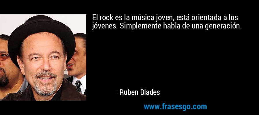 El rock es la música joven, está orientada a los jóvenes. Simplemente habla de una generación. – Ruben Blades