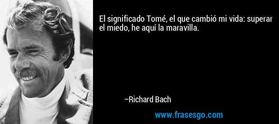 El significado Tomé, el que cambió mi vida: superar el miedo, he aquí la maravilla. – Richard Bach