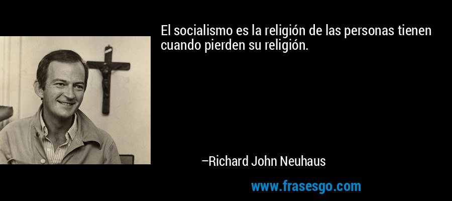 El socialismo es la religión de las personas tienen cuando pierden su religión. – Richard John Neuhaus