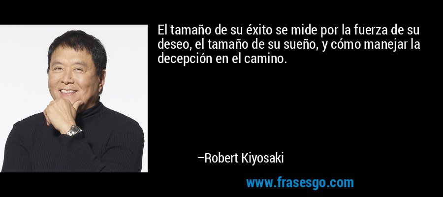 El tamaño de su éxito se mide por la fuerza de su deseo, el tamaño de su sueño, y cómo manejar la decepción en el camino. – Robert Kiyosaki