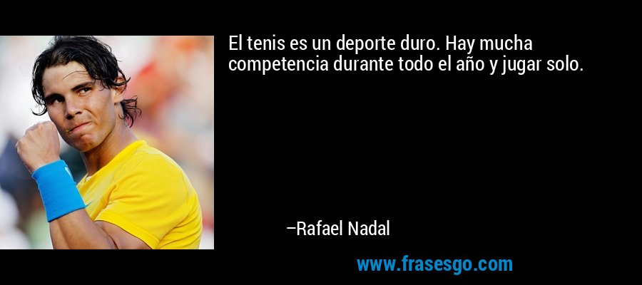 El tenis es un deporte duro. Hay mucha competencia durante todo el año y jugar solo. – Rafael Nadal