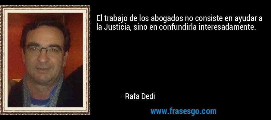 El trabajo de los abogados no consiste en ayudar a la Justicia, sino en confundirla interesadamente. – Rafa Dedi