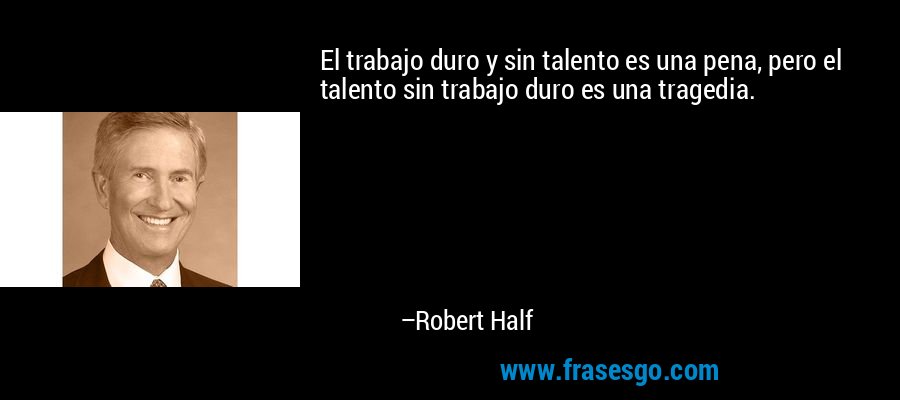 El trabajo duro y sin talento es una pena, pero el talento sin trabajo duro es una tragedia. – Robert Half