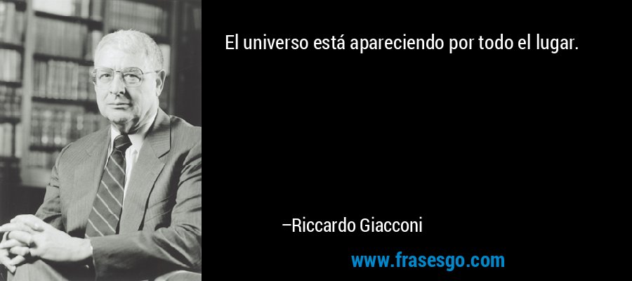 El universo está apareciendo por todo el lugar. – Riccardo Giacconi