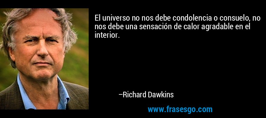 El universo no nos debe condolencia o consuelo, no nos debe una sensación de calor agradable en el interior. – Richard Dawkins