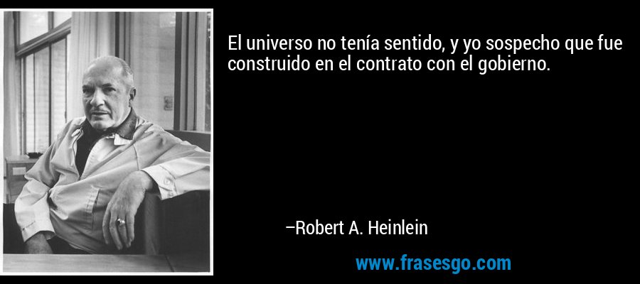 El universo no tenía sentido, y yo sospecho que fue construido en el contrato con el gobierno. – Robert A. Heinlein