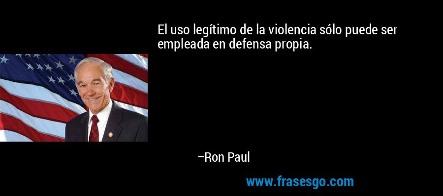 El uso legítimo de la violencia sólo puede ser empleada en defensa propia. – Ron Paul