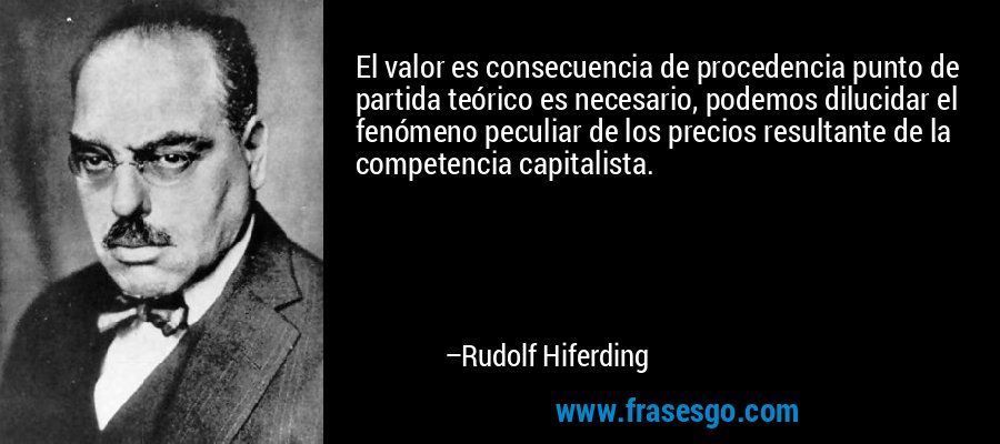 El valor es consecuencia de procedencia punto de partida teórico es necesario, podemos dilucidar el fenómeno peculiar de los precios resultante de la competencia capitalista. – Rudolf Hiferding