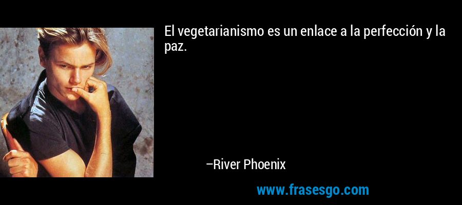 El vegetarianismo es un enlace a la perfección y la paz. – River Phoenix