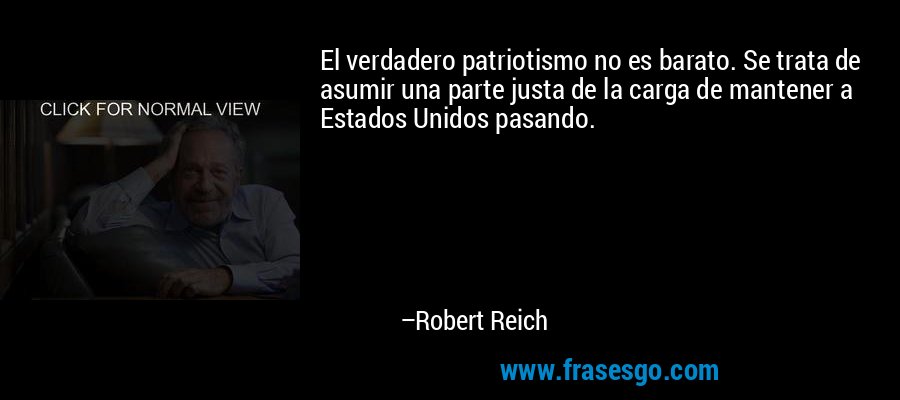 El verdadero patriotismo no es barato. Se trata de asumir una parte justa de la carga de mantener a Estados Unidos pasando. – Robert Reich