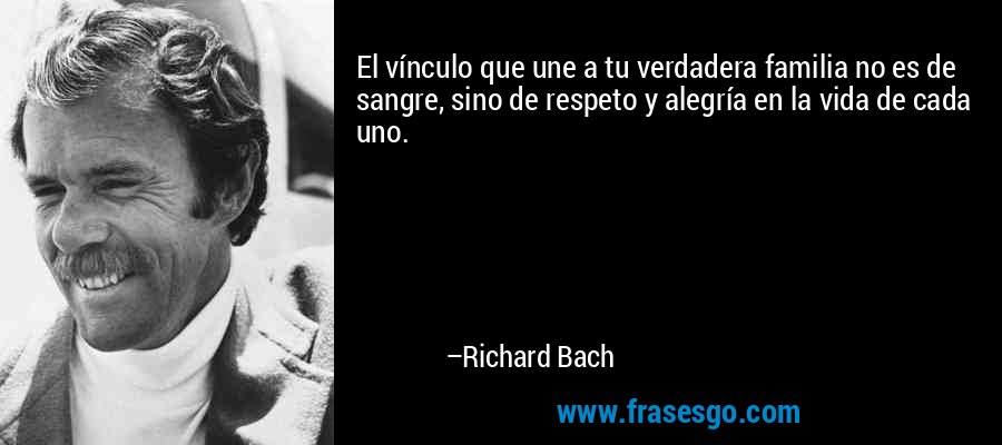 El vínculo que une a tu verdadera familia no es de sangre, sino de respeto y alegría en la vida de cada uno. – Richard Bach