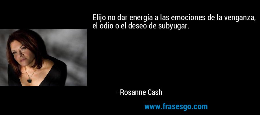Elijo no dar energía a las emociones de la venganza, el odio o el deseo de subyugar. – Rosanne Cash