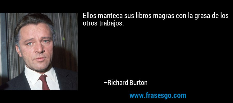 Ellos manteca sus libros magras con la grasa de los otros trabajos. – Richard Burton