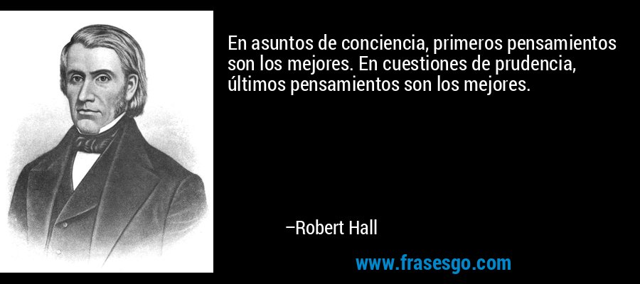 En asuntos de conciencia, primeros pensamientos son los mejores. En cuestiones de prudencia, últimos pensamientos son los mejores. – Robert Hall