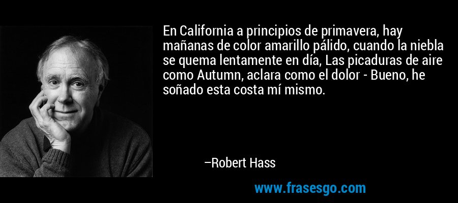 En California a principios de primavera, hay mañanas de color amarillo pálido, cuando la niebla se quema lentamente en día, Las picaduras de aire como Autumn, aclara como el dolor - Bueno, he soñado esta costa mí mismo. – Robert Hass