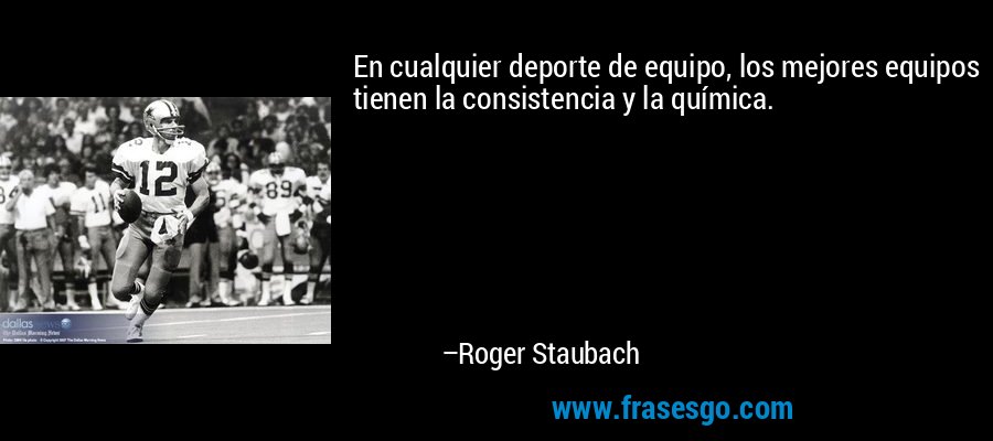 En cualquier deporte de equipo, los mejores equipos tienen la consistencia y la química. – Roger Staubach