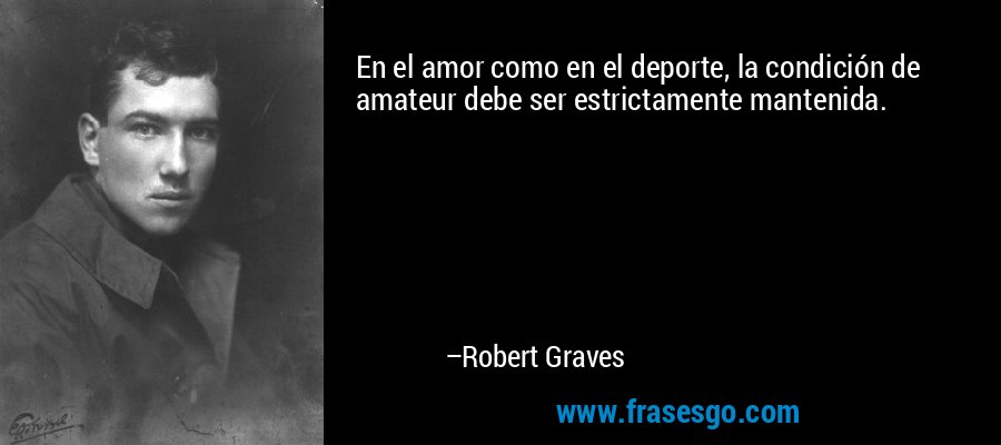 En el amor como en el deporte, la condición de amateur debe ser estrictamente mantenida. – Robert Graves