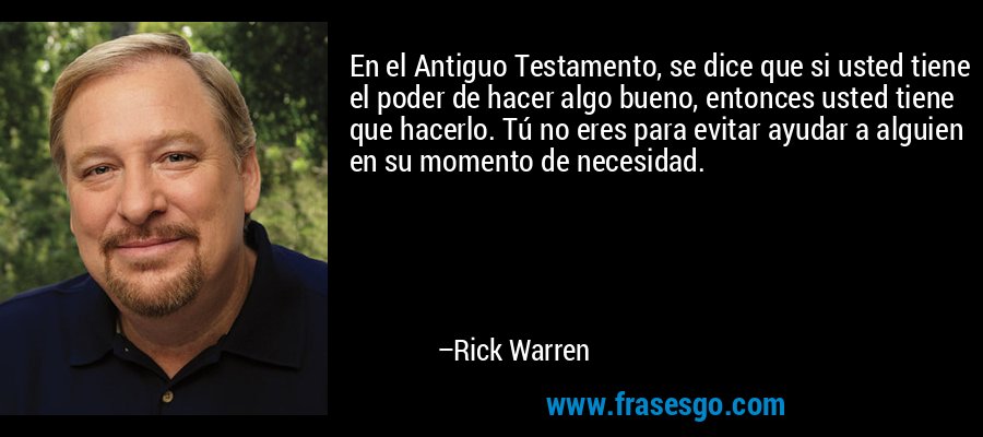 En el Antiguo Testamento, se dice que si usted tiene el poder de hacer algo bueno, entonces usted tiene que hacerlo. Tú no eres para evitar ayudar a alguien en su momento de necesidad. – Rick Warren