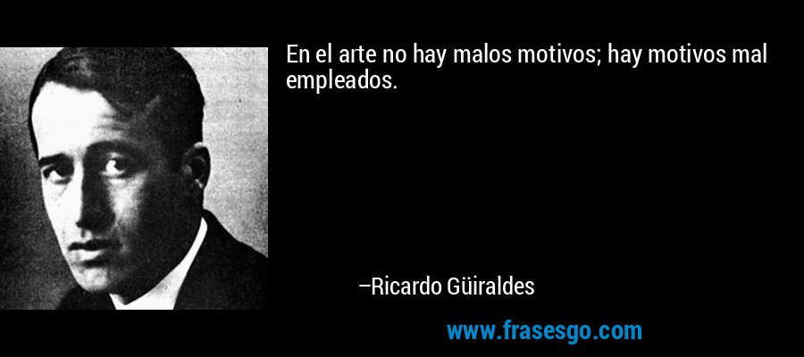 En el arte no hay malos motivos; hay motivos mal empleados. – Ricardo Güiraldes