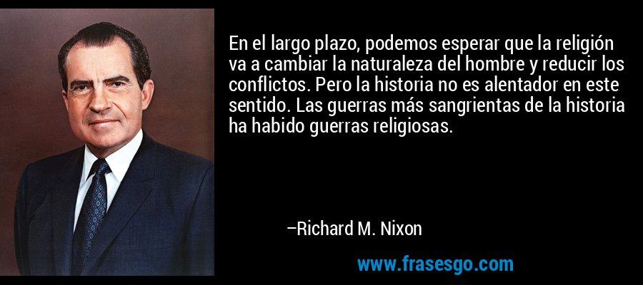 En el largo plazo, podemos esperar que la religión va a cambiar la naturaleza del hombre y reducir los conflictos. Pero la historia no es alentador en este sentido. Las guerras más sangrientas de la historia ha habido guerras religiosas. – Richard M. Nixon