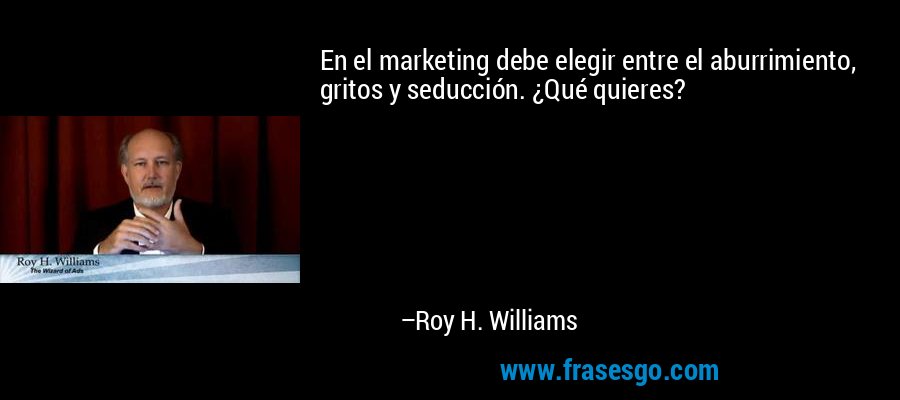 En el marketing debe elegir entre el aburrimiento, gritos y seducción. ¿Qué quieres? – Roy H. Williams