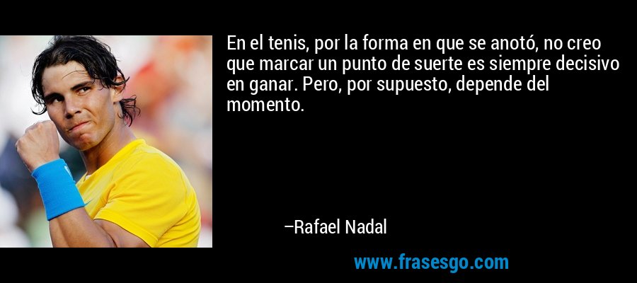 En el tenis, por la forma en que se anotó, no creo que marcar un punto de suerte es siempre decisivo en ganar. Pero, por supuesto, depende del momento. – Rafael Nadal