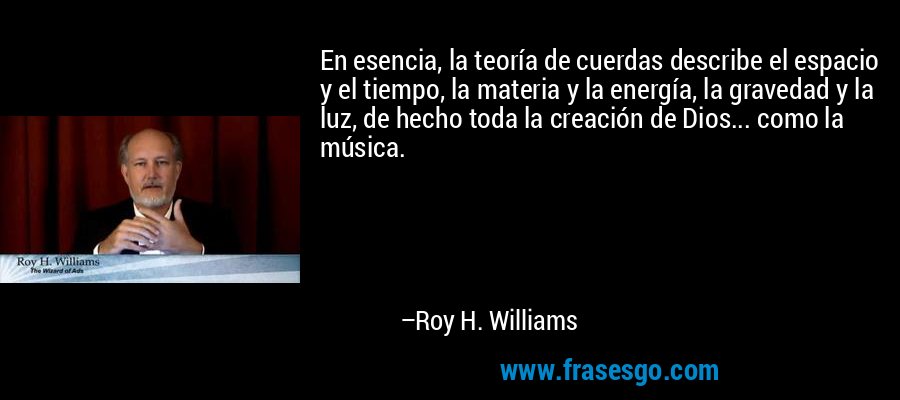En esencia, la teoría de cuerdas describe el espacio y el tiempo, la materia y la energía, la gravedad y la luz, de hecho toda la creación de Dios... como la música. – Roy H. Williams