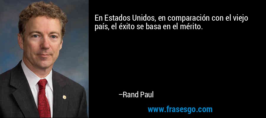 En Estados Unidos, en comparación con el viejo país, el éxito se basa en el mérito. – Rand Paul
