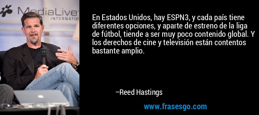 En Estados Unidos, hay ESPN3, y cada país tiene diferentes opciones, y aparte de estreno de la liga de fútbol, ​​tiende a ser muy poco contenido global. Y los derechos de cine y televisión están contentos bastante amplio. – Reed Hastings