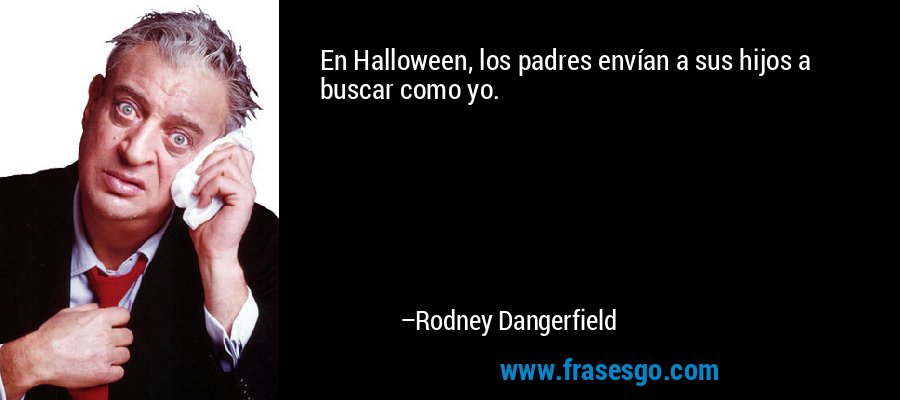En Halloween, los padres envían a sus hijos a buscar como yo. – Rodney Dangerfield