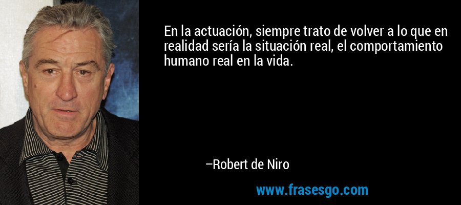 En la actuación, siempre trato de volver a lo que en realidad sería la situación real, el comportamiento humano real en la vida. – Robert de Niro