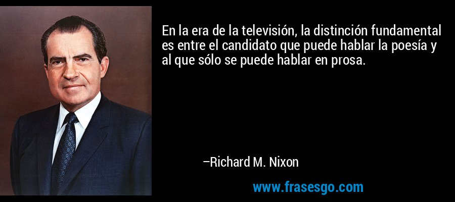 En la era de la televisión, la distinción fundamental es entre el candidato que puede hablar la poesía y al que sólo se puede hablar en prosa. – Richard M. Nixon