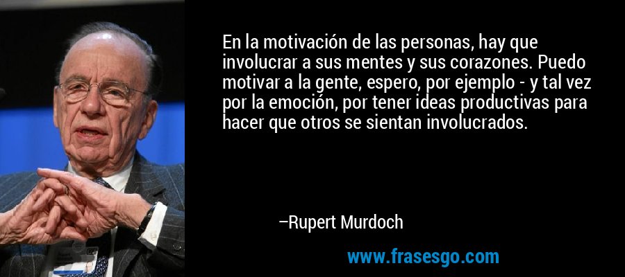 En la motivación de las personas, hay que involucrar a sus mentes y sus corazones. Puedo motivar a la gente, espero, por ejemplo - y tal vez por la emoción, por tener ideas productivas para hacer que otros se sientan involucrados. – Rupert Murdoch