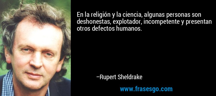 En la religión y la ciencia, algunas personas son deshonestas, explotador, incompetente y presentan otros defectos humanos. – Rupert Sheldrake