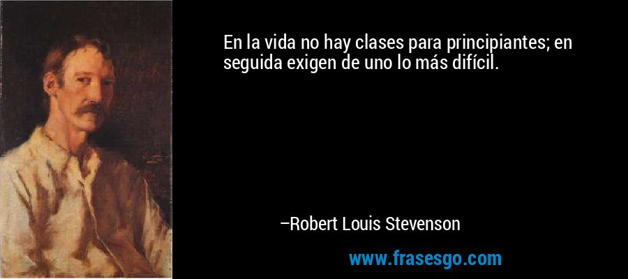 En la vida no hay clases para principiantes; en seguida exigen de uno lo más difícil. – Robert Louis Stevenson