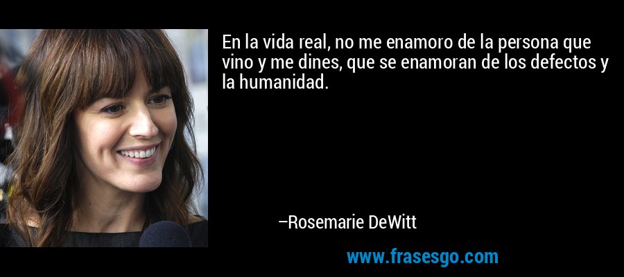 En la vida real, no me enamoro de la persona que vino y me dines, que se enamoran de los defectos y la humanidad. – Rosemarie DeWitt