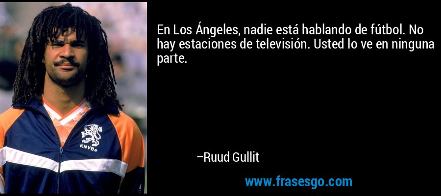 En Los Ángeles, nadie está hablando de fútbol. No hay estaciones de televisión. Usted lo ve en ninguna parte. – Ruud Gullit