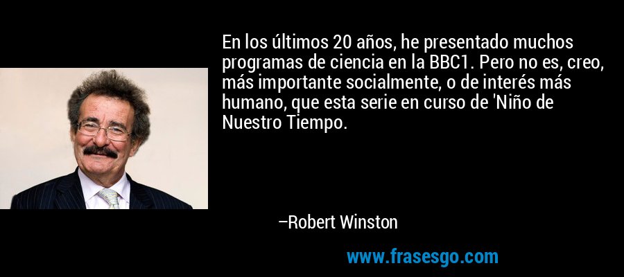 En los últimos 20 años, he presentado muchos programas de ciencia en la BBC1. Pero no es, creo, más importante socialmente, o de interés más humano, que esta serie en curso de 'Niño de Nuestro Tiempo. – Robert Winston