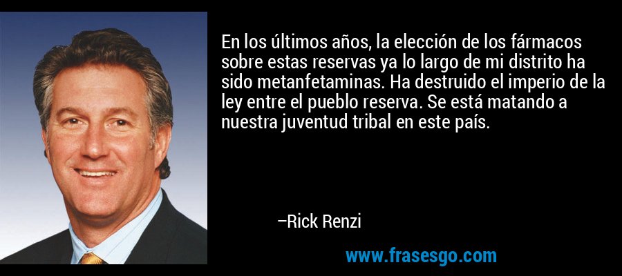 En los últimos años, la elección de los fármacos sobre estas reservas ya lo largo de mi distrito ha sido metanfetaminas. Ha destruido el imperio de la ley entre el pueblo reserva. Se está matando a nuestra juventud tribal en este país. – Rick Renzi